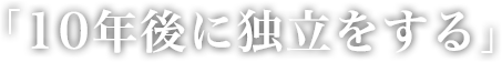 「10年後に独立をする」