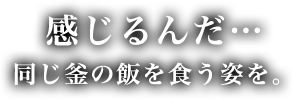 感じるんだ…同じ釜の飯を食う姿を。